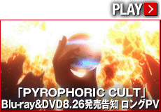 「PYROPHORIC CULT」Blu-ray&DVD8.26発売告知　ロングPV